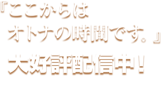 『ここからはオトナの時間です。』大好評配信中！